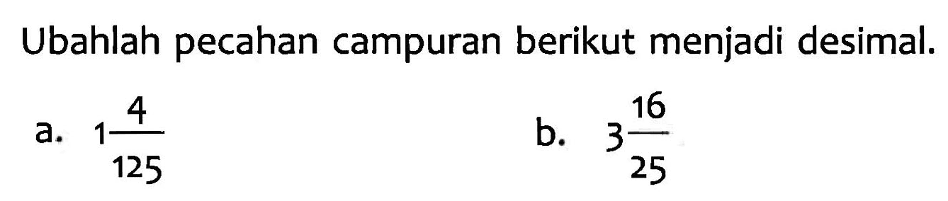 Ubahlah pecahan campuran berikut menjadi desimal. a. 1 4/125 b. 3 16/25