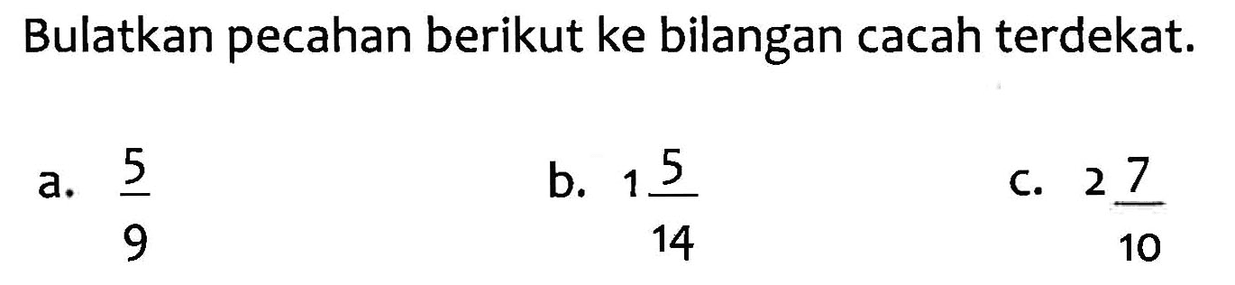 Bulatkan pecahan berikut ke bilangan cacah terdekat. a. 5/9 b. 1 5/14 c. 2 7/10