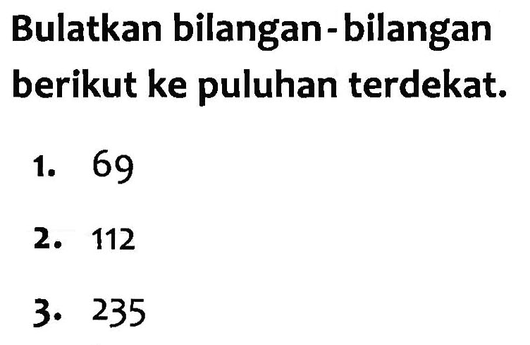 Bulatkan bilangan-bilangan berikut ke puluhan terdekat. 1. 69 2. 112 3. 235