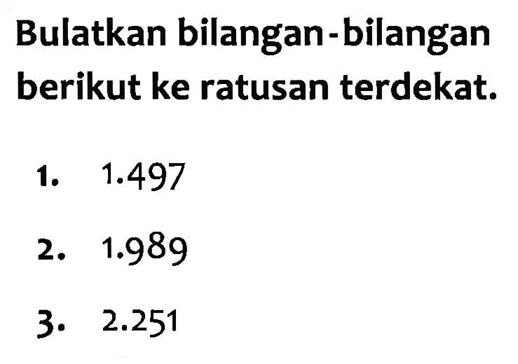 Bulatkan bilangan-bilangan berikut ke ratusan terdekat. 1. 1.497 2. 1.989 3. 2.251