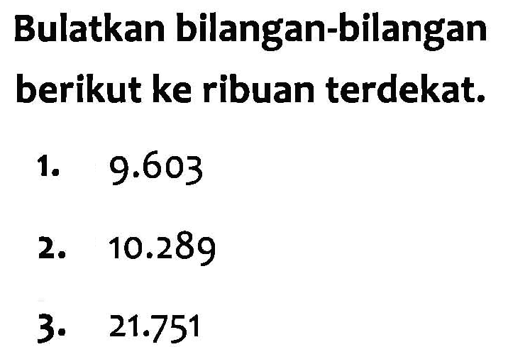 Bulatkan bilangan-bilangan berikut ke ribuan terdekat. a. 9.603 b. 10.289 3. 21.751