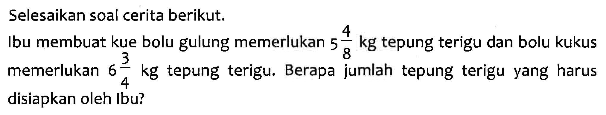 Selesaikan soal cerita berikut. Ibu membuat kue bolu gulung memerlukan 5 4/8 kg tepung terigu dan bolu kukus memerlukan 6 3/4 kg tepung terigu. Berapa jumlah tepung terigu yang harus disiapkan oleh Ibu?