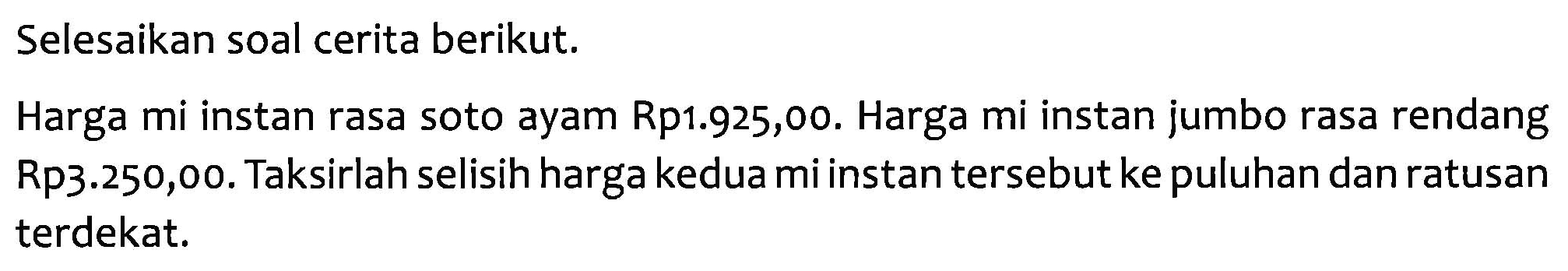 Selesaikan soal cerita berikut. 
Harga mi instan rasa soto ayam Rp1.925,00. Harga mi instan jumbo rasa rendang Rp3.250,00. Taksirlah selisih harga kedua mi instan tersebut ke puluhan dan ratusan terdekat.