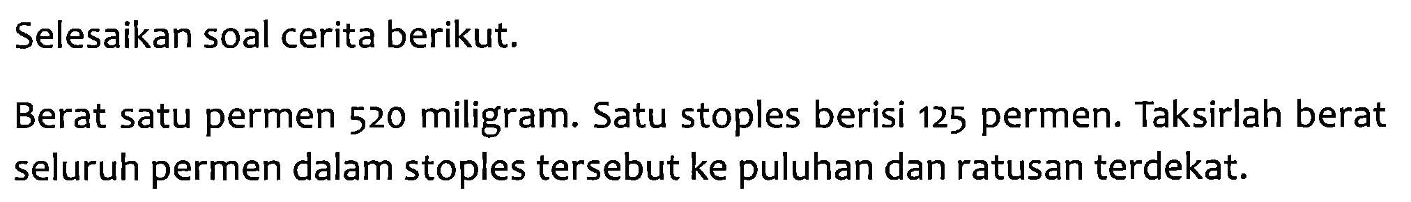 Selesaikan soal cerita berikut. Berat satu permen 520 miligram. Satu stoples berisi 125 permen. Taksirlah berat seluruh permen dalam stoples tersebut ke puluhan dan ratusan terdekat. 