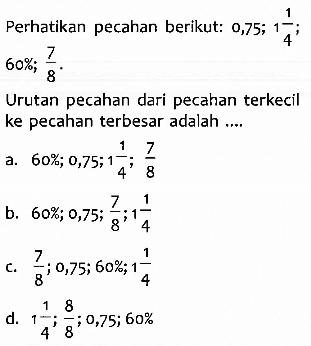 Perhatikan pecahan berikut: 0,75; 1 1/4 ; 60%; 7/8 . Urutan pecahan dari pecahan terkecil ke pecahan terbesar adalah ....