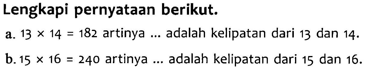 Lengkapi pernyataan berikut. a. 13 x 14 = 182 artinya ... adalah kelipatan dari 13 dan 14. b. 15 X 16 = 240 artinya ... adalah kelipatan dari 15 dan 16.