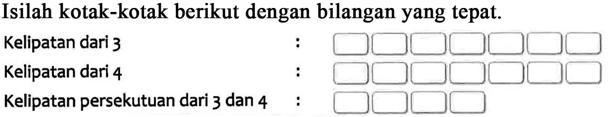 Isilah kotak-kotak berikut dengan bilangan yang tepat. 
 Kelipatan dari 3 :
 Kelipatan dari 4 :
 Kelipatan persekutuan dari 3 dan 4 :