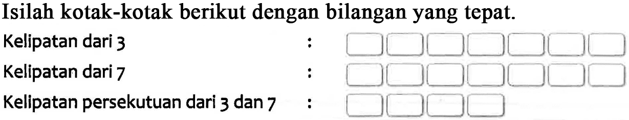 Isilah kotak-kotak berikut dengan bilangan yang tepat. Kelipatan dari 3 : Kelipatan dari 7 : Kelipatan persekutuan dari 3 dan 7 :