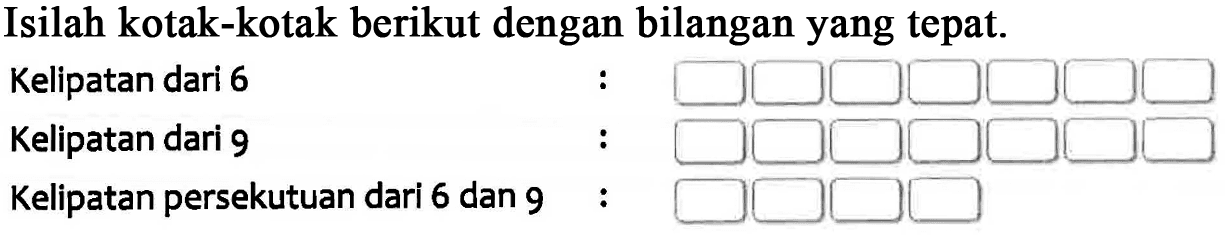 Isilah kotak-kotak berikut dengan bilangan yang tepat. Kelipatan dari 6 : Kelipatan dari 9 : Kelipatan persekutuan dari 6 dan 9 :