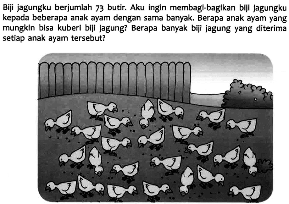 Biji jagungku berjumlah 73 butir. Aku ingin membagi-bagikan biji jagungku kepada beberapa anak ayam dengan sama banyak. Berapa anak ayam yang mungkin bisa kuberi biji jagung? Berapa banyak biji jagung yang diterima setiap anak ayam tersebut?