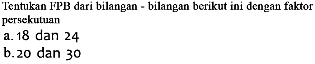 Tentukan FPB dari bilangan - bilangan berikut ini dengan faktor persekutuan
 a. 18 dan 24
 b. 20 dan 30