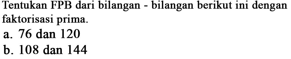 Tentukan FPB dari bilangan - bilangan berikut ini dengan faktorisasi prima.
 a. 76 dan 120
 b. 108 dan 144