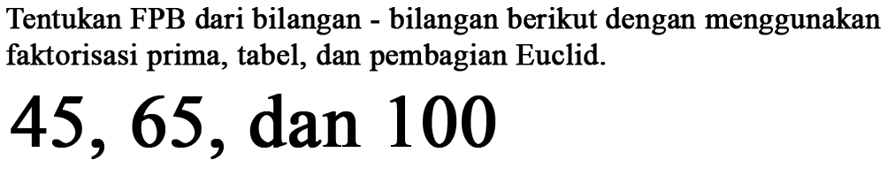 Tentukan FPB dari bilangan - bilangan berikut dengan menggunakan faktorisasi prima, tabel, dan pembagian Euclid. 45, 65, dan 100