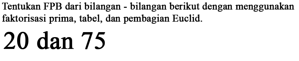 Tentukan FPB dari bilangan bilangan berikut dengan menggunakan faktorisasi prima, tabel, dan pembagian Euclid 20 dan 75