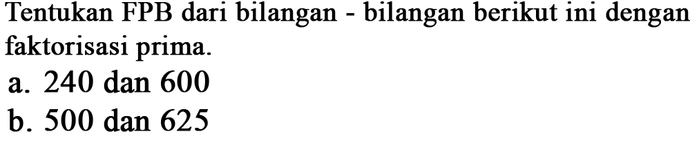 Tentukan FPB dari bilangan - bilangan berikut ini dengan faktorisasi prima.
 a. 240 dan 600
 b. 500 dan 625