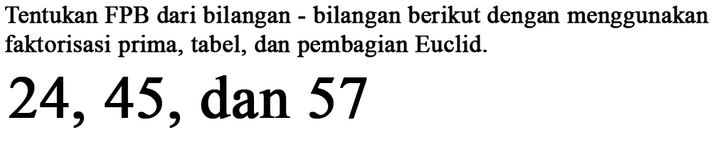 Tentukan FPB dari bilangan-bilangan berikut dengan menggunakan faktorisasi prima, tabel, dan pembagian Euclid. 24, 45, dan 57