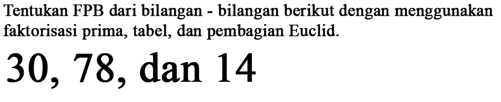 Tentukan FPB dari bilangan - bilangan berikut dengan menggunakan faktorisasi prima, tabel, dan pembagian Euclid.
 30, 78, dan 14