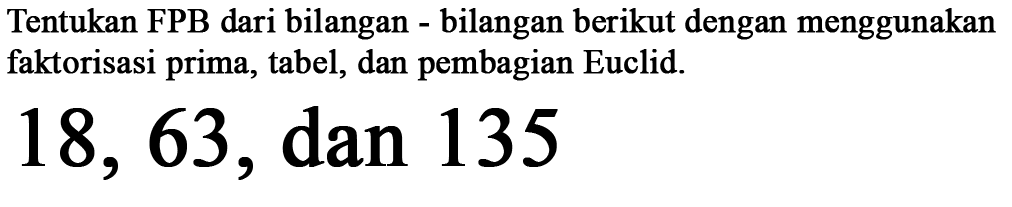 Tentukan FPB dari bilangan bilangan berikut dengan menggunakan faktorisasi prima, tabel, dan pembagian Euclid 18, 63, dan 135