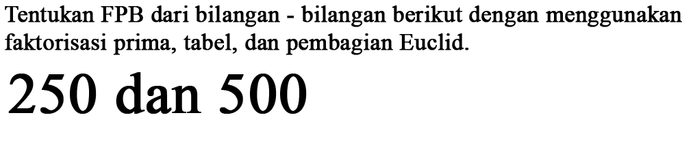 Tentukan FPB dari bilangan bilangan berikut dengan menggunakan faktorisasi prima, tabel, dan pembagian Euclid 250 dan 500