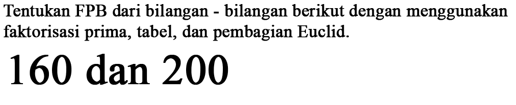 Tentukan FPB dari bilangan bilangan berikut dengan menggunakan faktorisasi prima, tabel, dan pembagian Euclid 160 dan 200