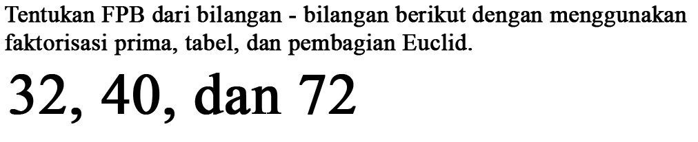 Tentukan FPB dari bilangan - bilangan berikut dengan menggunakan faktorisasi prima, tabel, dan pembagian Euclid. 32, 40, dan 72