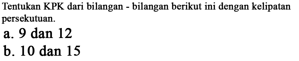 Tentukan KPK dari bilangan - bilangan berikut ini dengan kelipatan persekutuan.
 a. 9 dan 12
 b. 10 dan 15