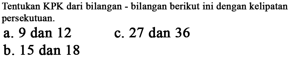 Tentukan KPK dari bilangan bilangan berikut ini dengan kelipatan persekutuan. a. 9 dan 12 c.27 dan 36 b. 15 dan 18