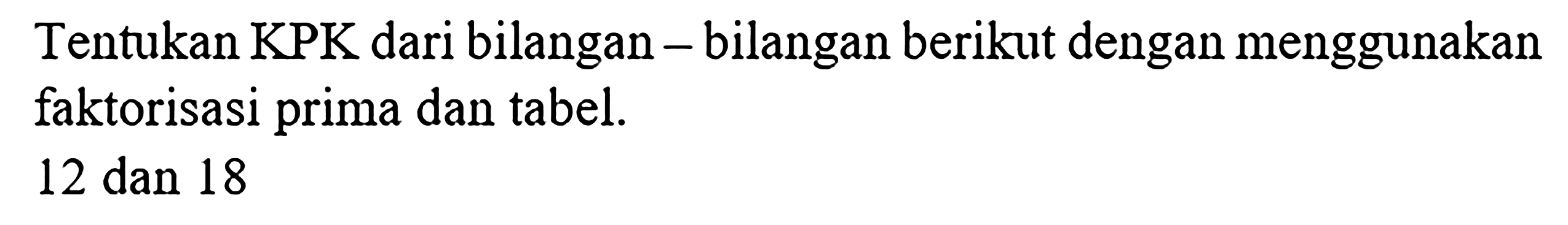 Tentukan KPK dari bilangan - bilangan berikut dengan menggunakan faktorisasi prima dan tabel.
12 dan 18