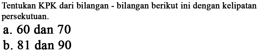 Tentukan KPK dari bilangan - bilangan berikut ini dengan kelipatan persekutuan. a. 60 dan 70 b. 81 dan 90