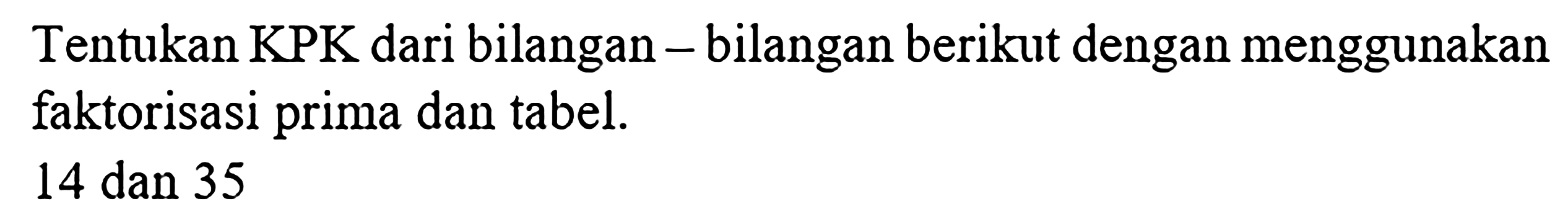 Tentukan KPK dari bilangan - bilangan berikut dengan menggunakan faktorisasi prima dan tabel.
14 dan 35