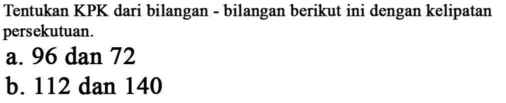 Tentukan KPK dari bilangan bilangan berikut ini dengan kelipatan persekutuan. a. 96 dan 72 b. 112 dan 140