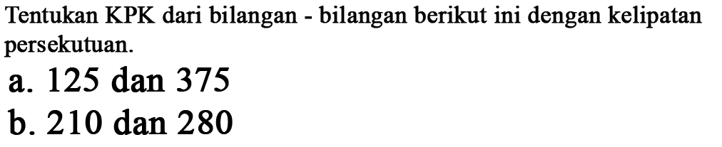 Tentukan KPK dari bilangan - bilangan berikut ini dengan kelipatan persekutuan. a. 125 dan 375 b. 210 dan 280