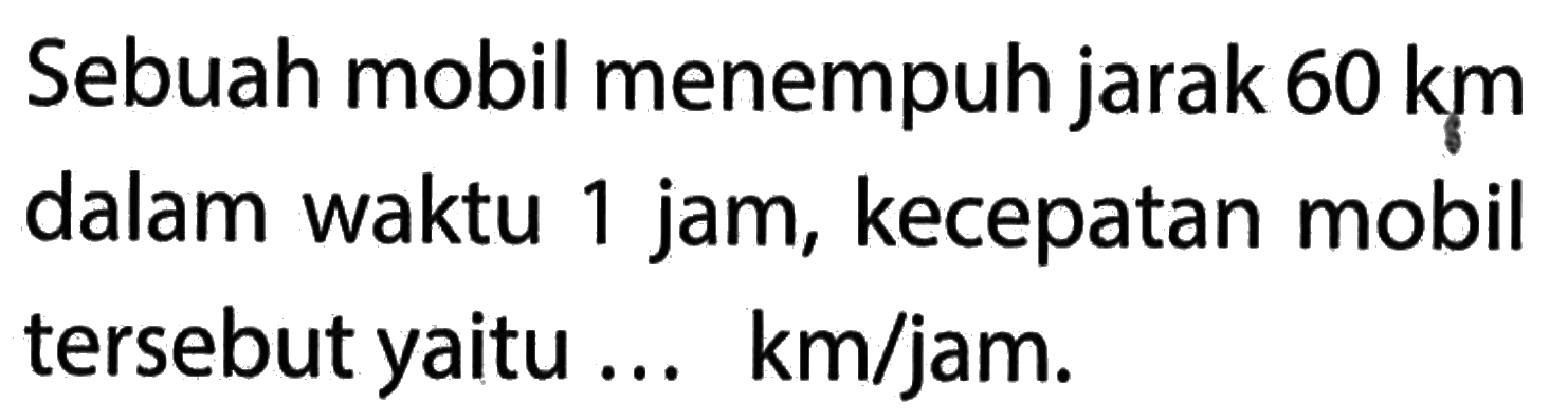 Sebuah mobil menempuh jarak 60 km dalam waktu 1 jam, kecepatan mobil tersebut yaitu ... km/jam.