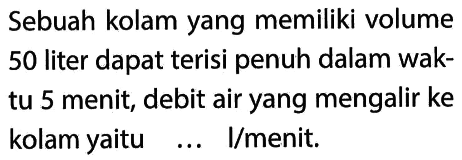 Sebuah kolam yang memiliki volume 50 liter dapat terisi penuh dalam waktu 5 menit; debit air yang mengalir ke kolam yaitu ... I/menit.