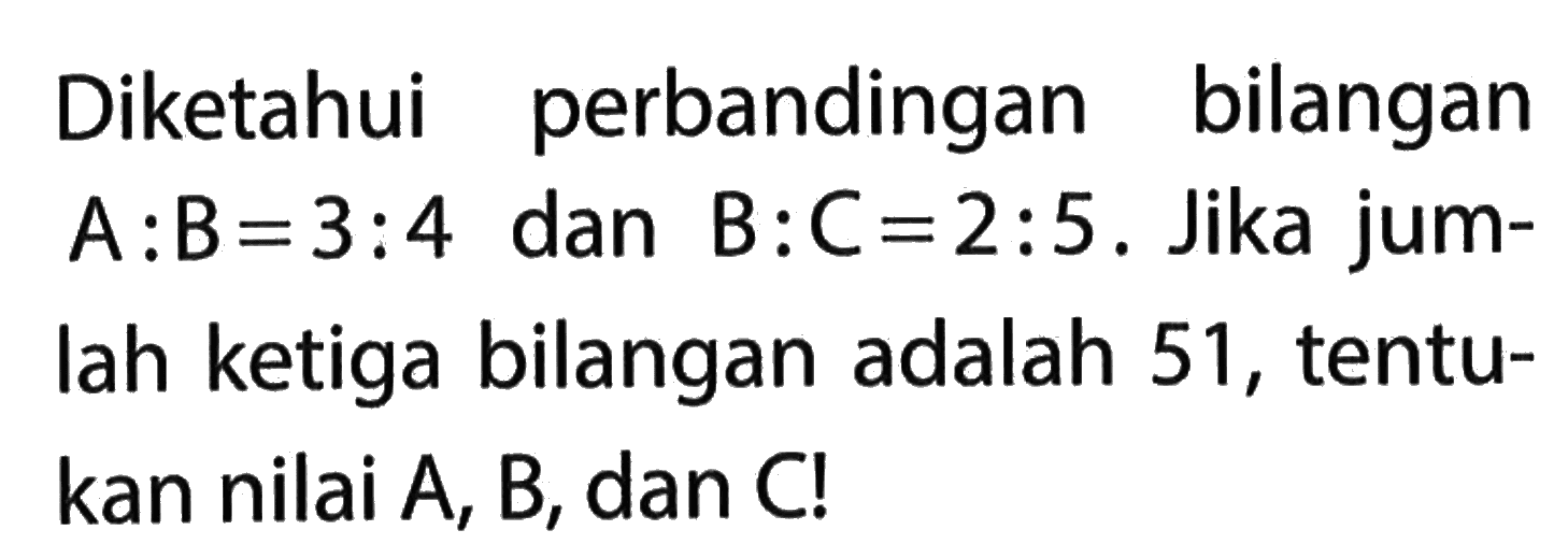 Diketahui perbandingan bilangan A:B=3:4 dan B:C=2:5. Jika jumlah ketiga bilangan adalah 51, tentukan nilai A, B, dan C!