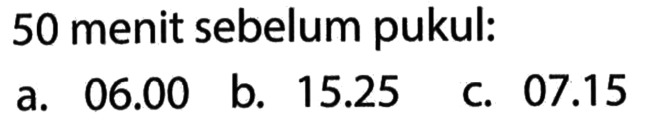 50 menit sebelum pukul: a. 06.00 b. 15.25 c. 07.15