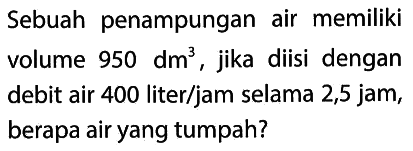 Sebuah air memiliki penampungan jika diisi dengan volume 950 dm3 debit air 400 literljam selama 2,5 jam, berapa air yang tumpah?