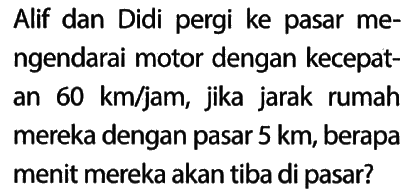 Alif dan Didi pergi ke pasar mengendarai motor dengan kecepatan 60 km/jam, jika jarak rumah mereka dengan pasar 5 km, berapa menit mereka akan tiba di pasar?