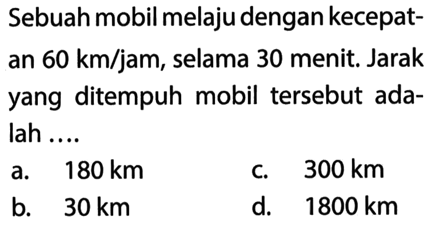 Sebuah mobil melaju dengan kecepat-an 60 km/jam, selama 30 menit. Jarak yang ditempuh mobil tersebut ada-lah ....