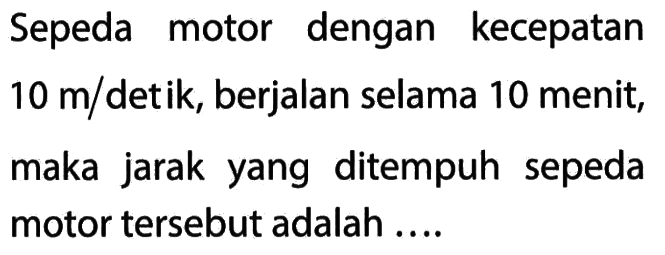 Sepeda dengan kecepatan motor 10 m/detik, berjalan selama 10 menit, maka jarak yang ditempuh sepeda motor tersebut adalah....