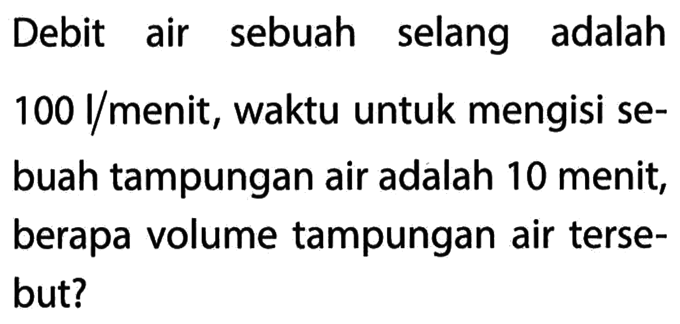 Debit air sebuah selang adalah 100 l/menit, waktu untuk mengisi se- buah tampungan air adalah 10 menit, berapa volume tampungan air terse- but?