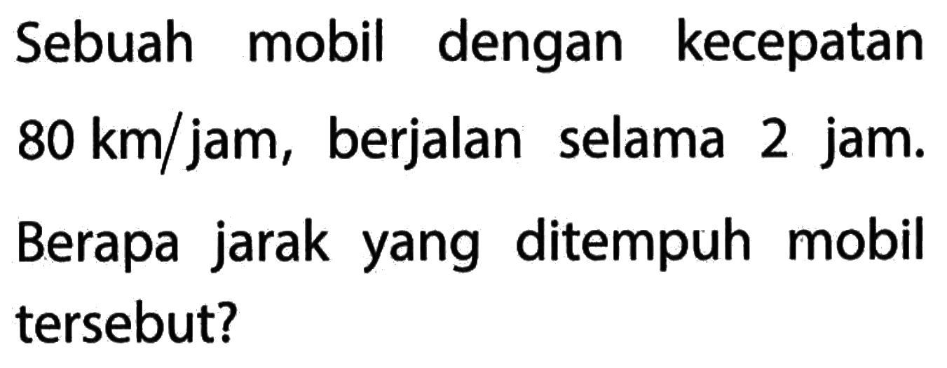 Sebuah mobil dengan kecepatan 80 km/jam, berjalan selama 2 jam. Berapa jarak yang ditempuh mobil tersebut?