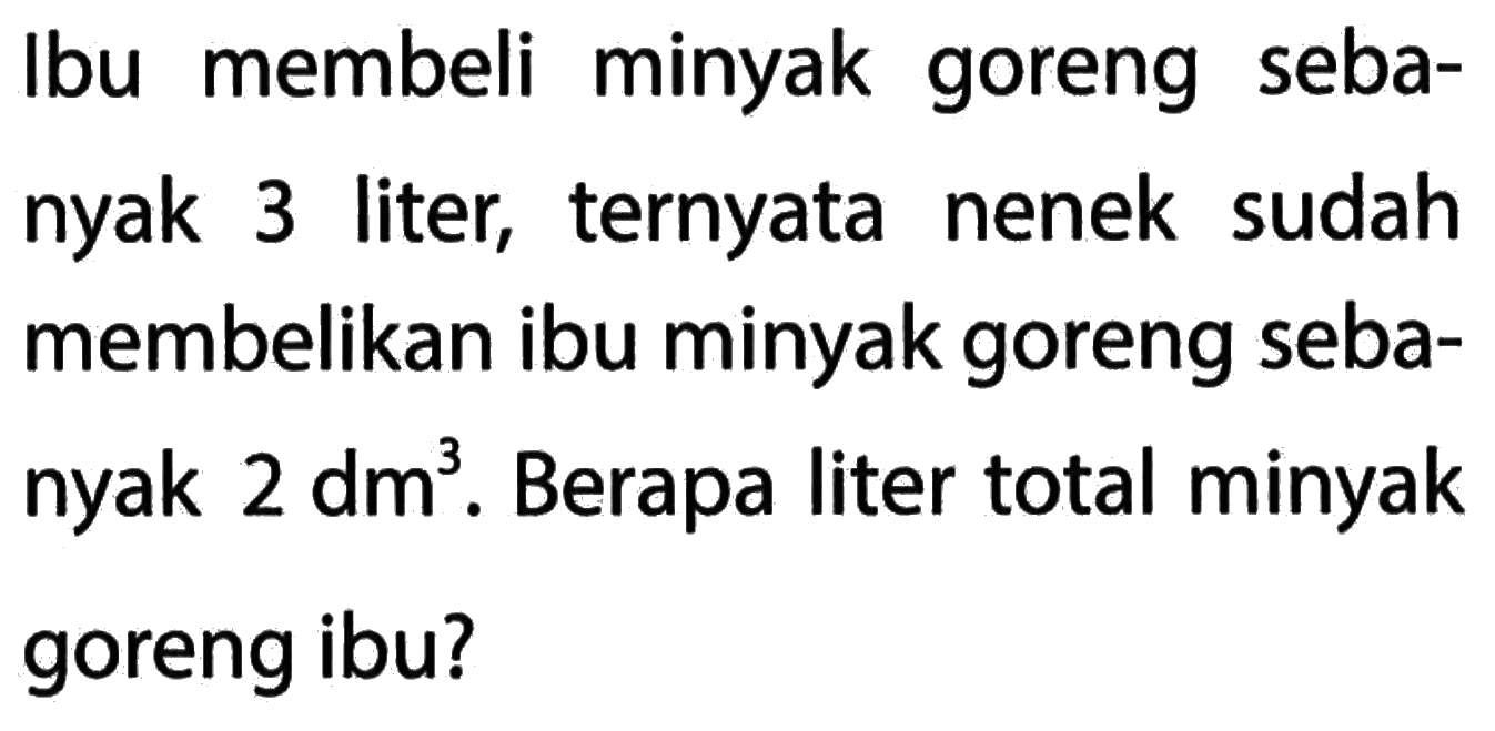 Ibu membeli minyak goreng sebanyak 3 liter, ternyata nenek sudah membelikan ibu minyak goreng seba- nyak 2 dm^3. Berapa liter total minyak goreng ibu?