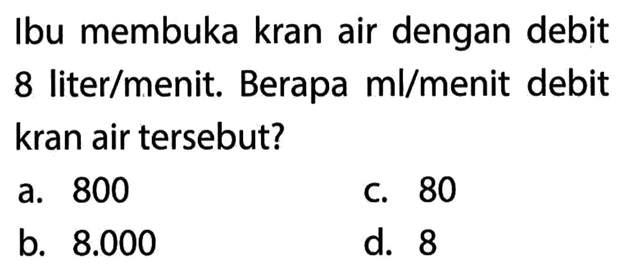 Ibu membuka kran air dengan debit 8 liter/menit. Berapa ml/menit debit kran air tersebut?