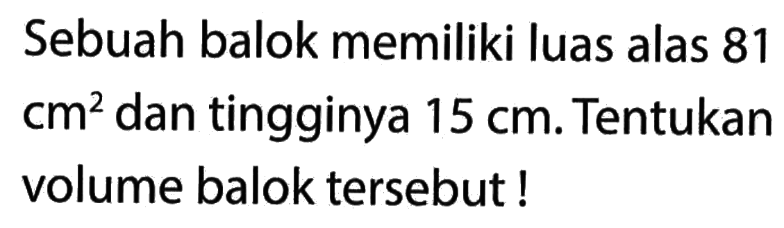 Sebuah balok memiliki luas alas 81 cm^2 dan tingginya 15 cm. Tentukan volume balok tersebut !