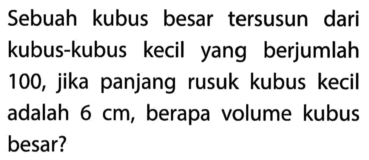 Sebuah kubus besar tersusun dari kubus-kubus kecil yang berjumlah 100, jika panjang rusuk kubus kecil adalah 6 cm, berapa volume kubus besar?