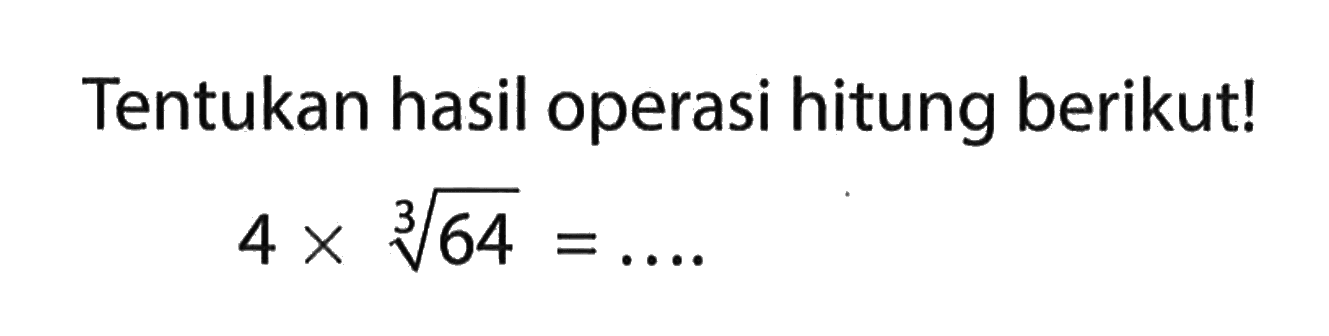 Tentukan hasil operasi hitung berikut!
 4 x (64)^(1/3) = ....