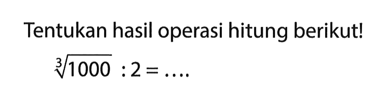 Tentukan hasil operasi hitung berikut! (1000)^1/3 : 2 =