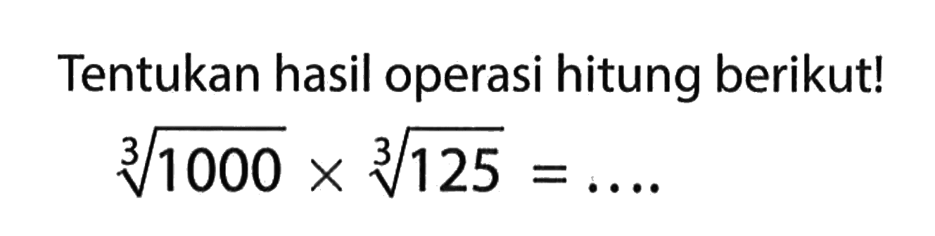 Tentukan hasil operasi hitung berikut! 1000^(1/3) x 125^(1/3) = ...