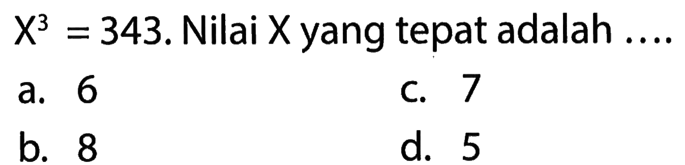 X^3 = 343. Nilai X yang tepat adalah ...